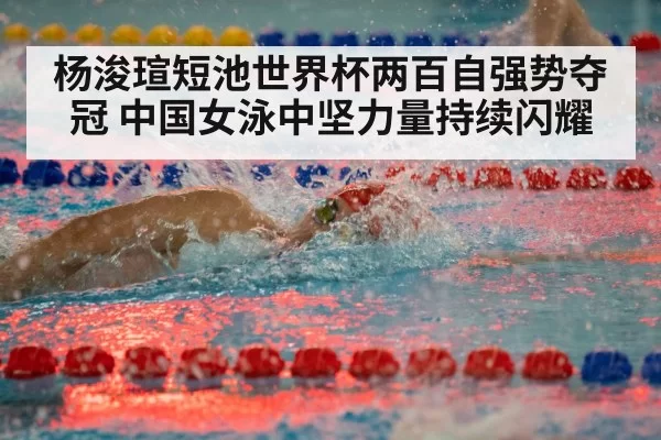 杨浚瑄短池世界杯两百自强势夺冠 中国女泳中坚力量持续闪耀