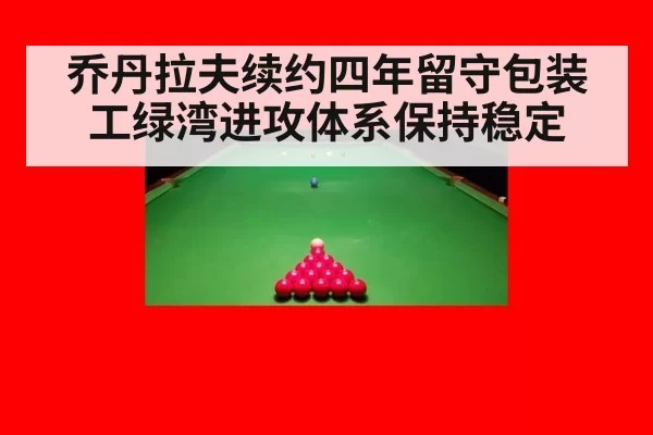 乔丹拉夫续约四年留守包装工绿湾进攻体系保持稳定