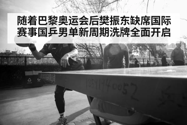 随着巴黎奥运会后樊振东缺席国际赛事国乒男单新周期洗牌全面开启